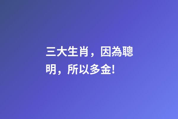 三大生肖，因為聰明，所以多金!-第1張-觀點-玄機派