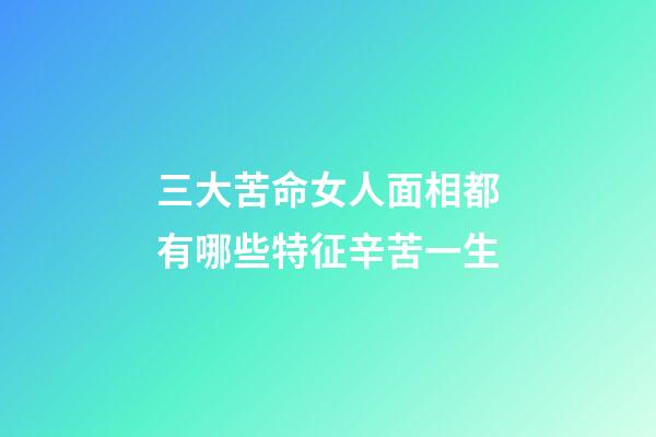 三大苦命女人面相都有哪些特征辛苦一生
