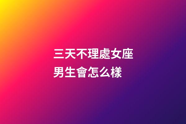 三天不理處女座男生會怎么樣-第1張-星座運勢-玄機派