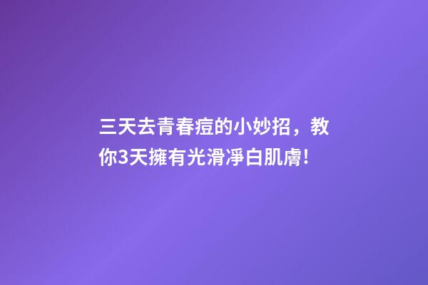 三天去青春痘的小妙招，教你3天擁有光滑凈白肌膚!-第1張-觀點-玄機派