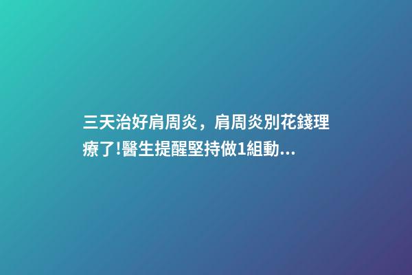 三天治好肩周炎，肩周炎別花錢理療了!醫生提醒堅持做1組動作-第1張-觀點-玄機派