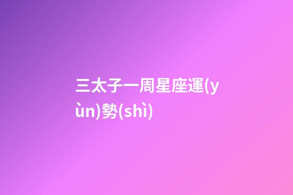 三太子一周星座運(yùn)勢(shì)-第1張-星座運(yùn)勢(shì)-玄機(jī)派