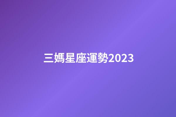 三媽星座運勢2023-第1張-星座運勢-玄機派