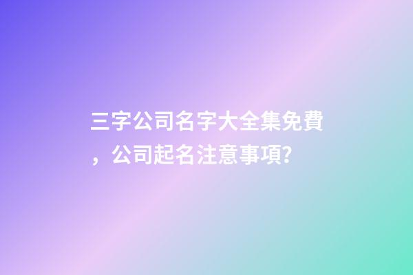 三字公司名字大全集免費，公司起名注意事項？-第1張-公司起名-玄機派