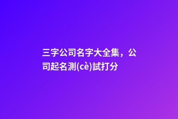 三字公司名字大全集，公司起名測(cè)試打分