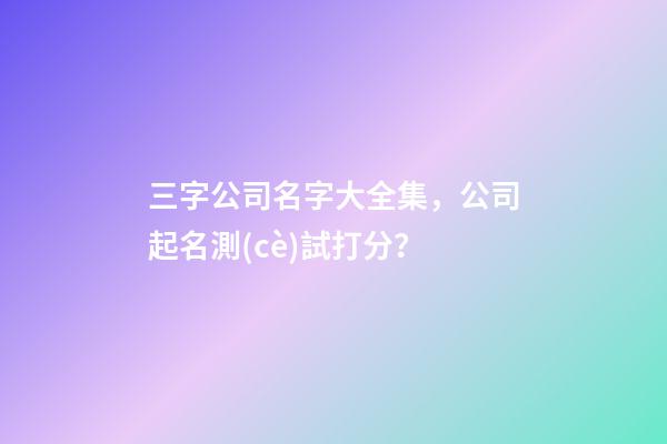 三字公司名字大全集，公司起名測(cè)試打分？