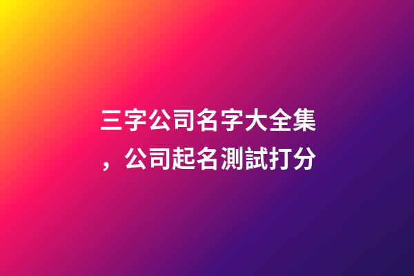 三字公司名字大全集，公司起名測試打分