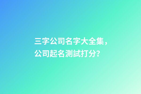 三字公司名字大全集，公司起名測試打分？-第1張-公司起名-玄機派