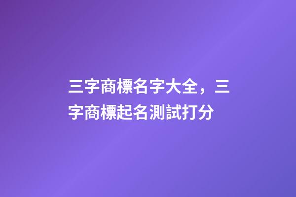 三字商標名字大全，三字商標起名測試打分-第1張-商標起名-玄機派