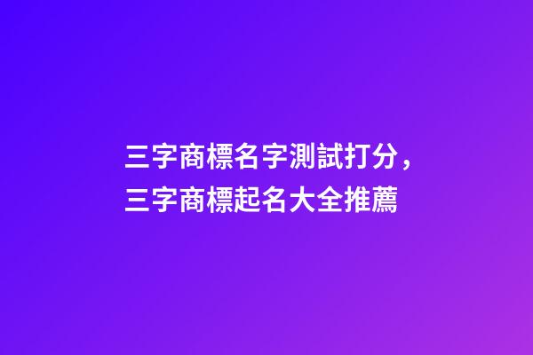 三字商標名字測試打分，三字商標起名大全推薦-第1張-商標起名-玄機派
