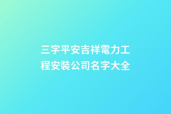 三字平安吉祥電力工程安裝公司名字大全-第1張-公司起名-玄機派