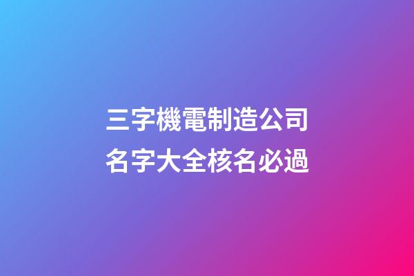 三字機電制造公司名字大全核名必過-第1張-公司起名-玄機派