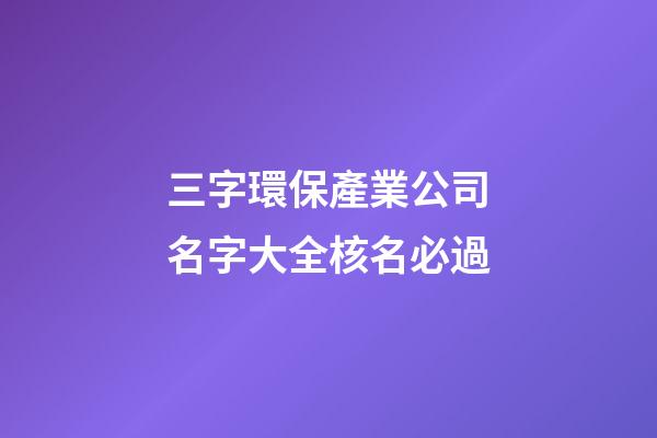 三字環保產業公司名字大全核名必過-第1張-公司起名-玄機派