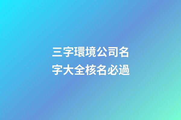 三字環境公司名字大全核名必過-第1張-公司起名-玄機派