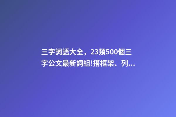 三字詞語大全，23類500個三字公文最新詞組!搭框架、列標題必備!-第1張-觀點-玄機派