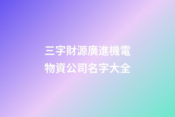 三字財源廣進機電物資公司名字大全-第1張-公司起名-玄機派