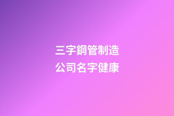 三字鋼管制造公司名字健康-第1張-公司起名-玄機派