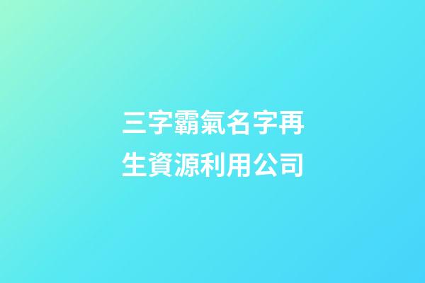 三字霸氣名字再生資源利用公司-第1張-公司起名-玄機(jī)派