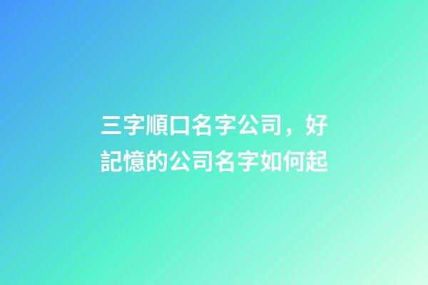 三字順口名字公司，好記憶的公司名字如何起-第1張-公司起名-玄機派