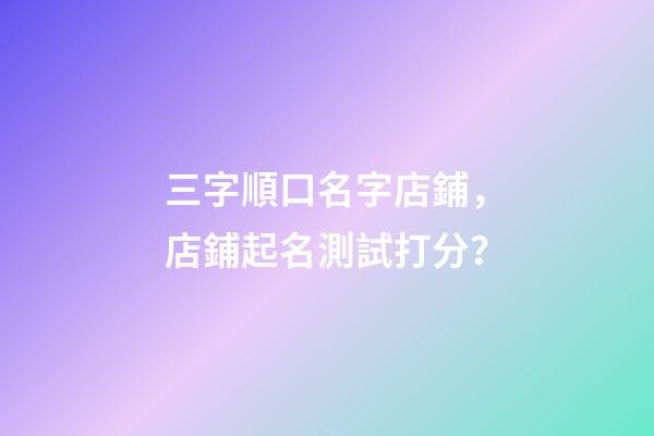 三字順口名字店鋪，店鋪起名測試打分？-第1張-店鋪起名-玄機派