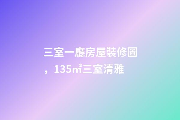 三室一廳房屋裝修圖，135㎡三室清雅-第1張-觀點-玄機派