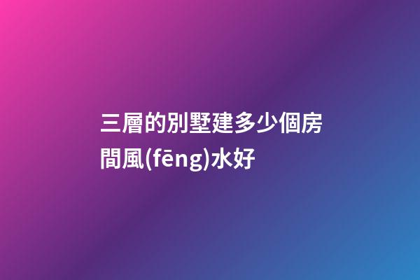 三層的別墅建多少個房間風(fēng)水好