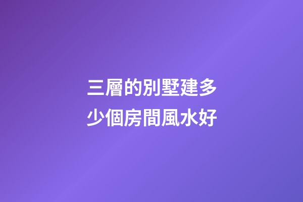 三層的別墅建多少個房間風水好
