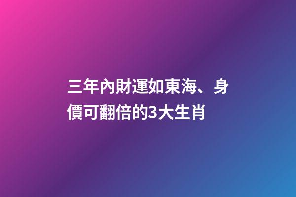 三年內財運如東海、身價可翻倍的3大生肖-第1張-觀點-玄機派
