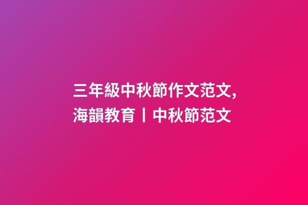 三年級中秋節作文范文,海韻教育丨中秋節范文(共10篇)-第1張-觀點-玄機派