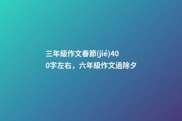 三年級作文春節(jié)400字左右，六年級作文過除夕-第1張-觀點-玄機派