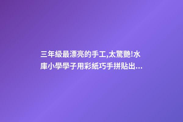 三年級最漂亮的手工,太驚艷!水庫小學學子用彩紙巧手拼貼出大千世界-第1張-觀點-玄機派