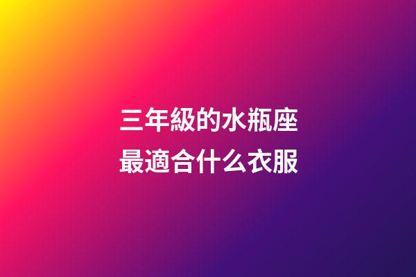 三年級的水瓶座最適合什么衣服-第1張-星座運勢-玄機派