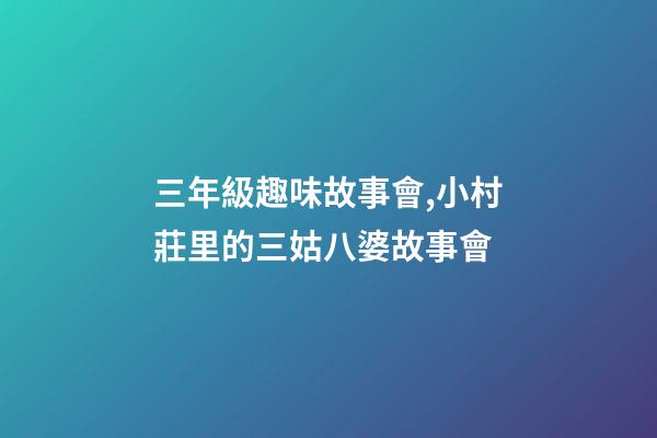 三年級趣味故事會,小村莊里的三姑八婆故事會-第1張-觀點-玄機派