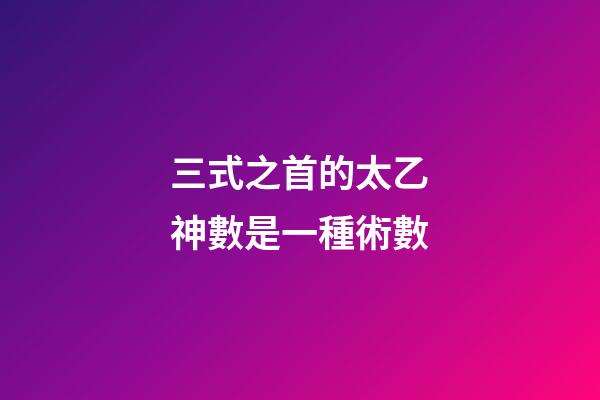 三式之首的太乙神數是一種術數