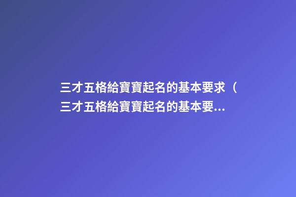 三才五格給寶寶起名的基本要求（三才五格給寶寶起名的基本要求是什么）