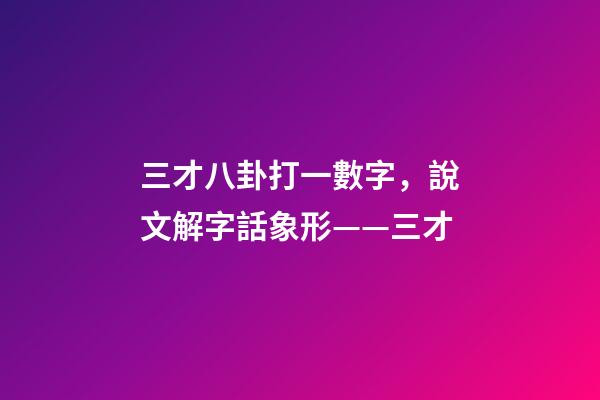 三才八卦打一數字，說文解字話象形——三才-第1張-觀點-玄機派