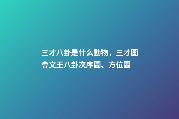 三才八卦是什么動物，三才圖會文王八卦次序圖、方位圖-第1張-觀點-玄機派