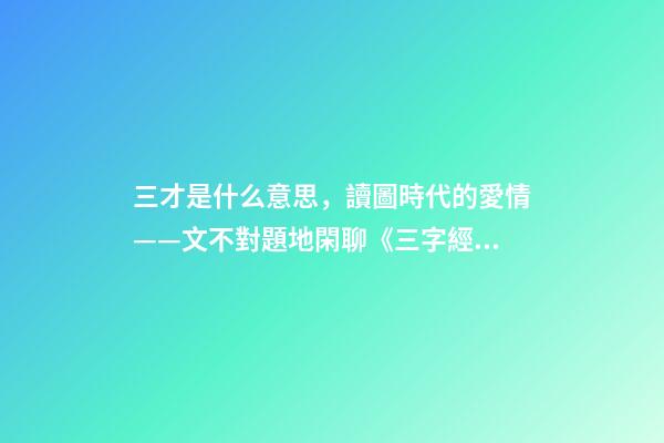 三才是什么意思，讀圖時代的愛情——文不對題地閑聊《三字經》里的“三才”-第1張-觀點-玄機派