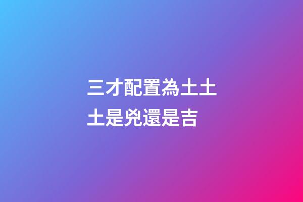 三才配置為土土土是兇還是吉