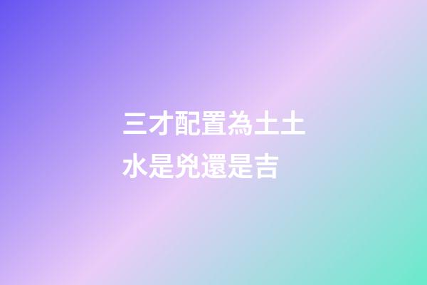 三才配置為土土水是兇還是吉