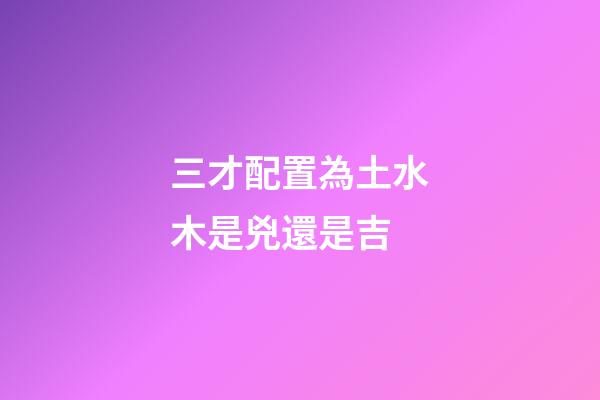 三才配置為土水木是兇還是吉