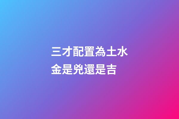 三才配置為土水金是兇還是吉