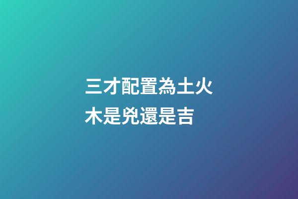 三才配置為土火木是兇還是吉