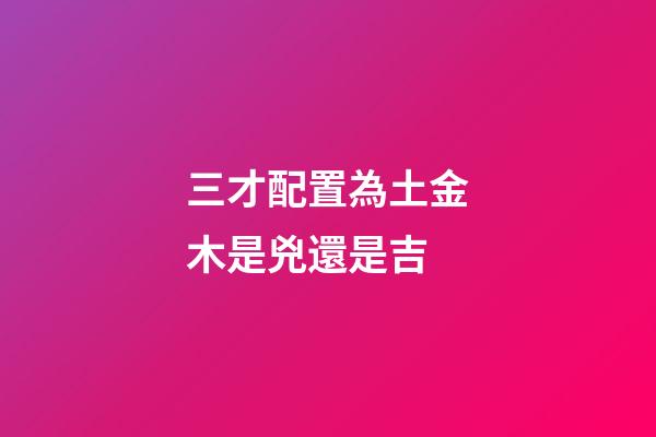 三才配置為土金木是兇還是吉