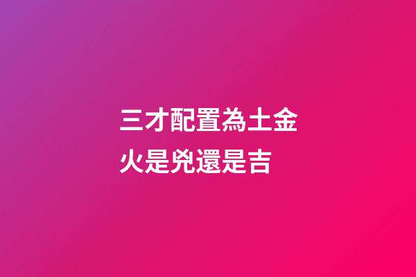 三才配置為土金火是兇還是吉