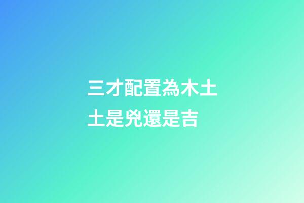 三才配置為木土土是兇還是吉