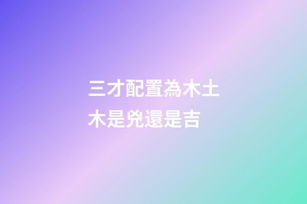 三才配置為木土木是兇還是吉