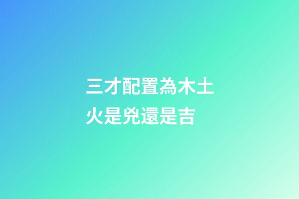 三才配置為木土火是兇還是吉