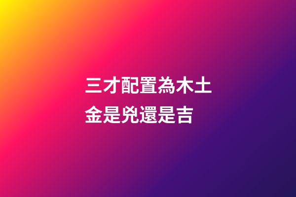 三才配置為木土金是兇還是吉