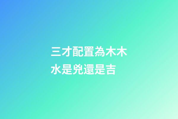 三才配置為木木水是兇還是吉